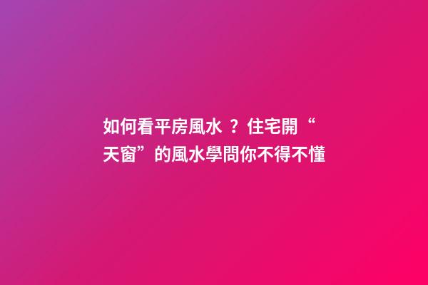 如何看平房風水？住宅開“天窗”的風水學問你不得不懂